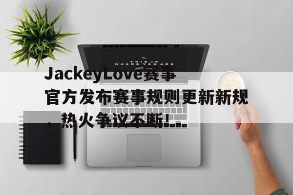 开云体育-JackeyLove赛事官方发布赛事规则更新新规，热火争议不断！的简单介绍